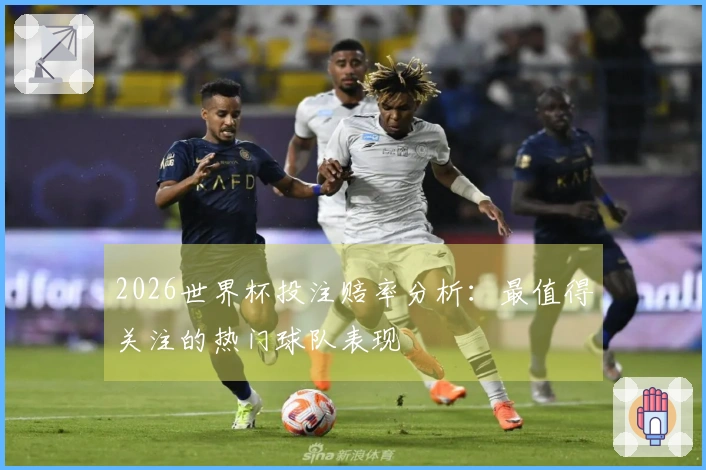2026世界杯投注赔率分析：最值得关注的热门球队表现