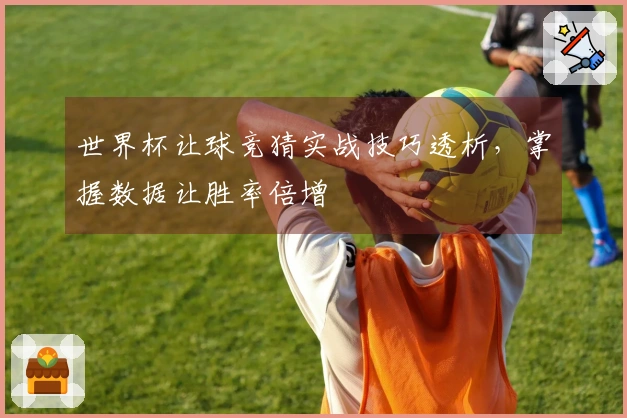 世界杯让球竞猜实战技巧透析，掌握数据让胜率倍增