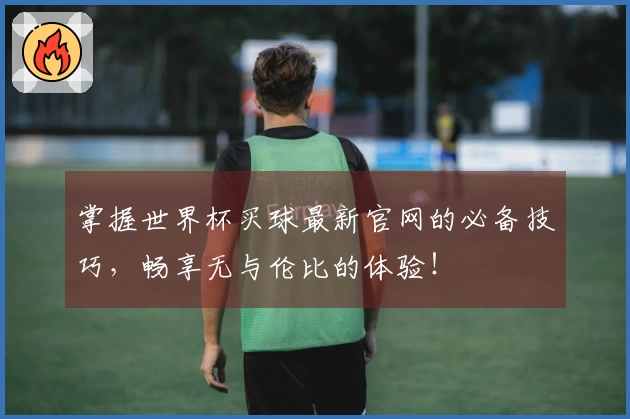 掌握世界杯买球最新官网的必备技巧，畅享无与伦比的体验！