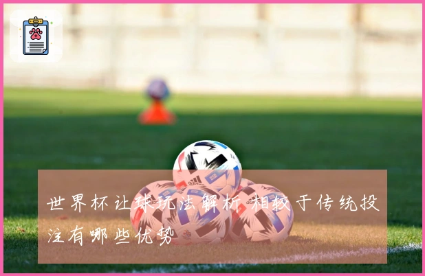 世界杯让球玩法解析 相较于传统投注有哪些优势