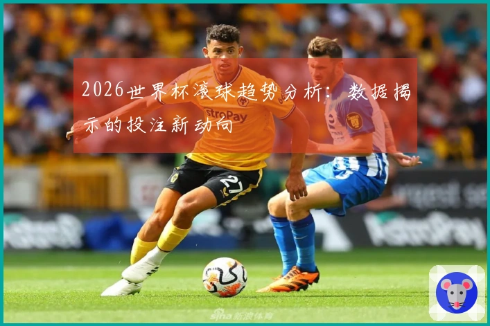 2026世界杯滚球趋势分析：数据揭示的投注新动向