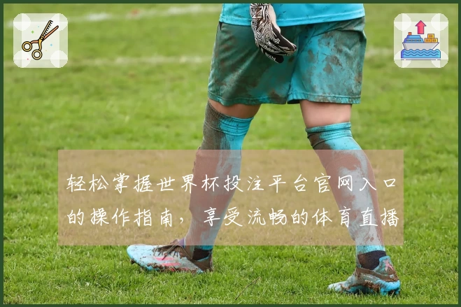 轻松掌握世界杯投注平台官网入口的操作指南，享受流畅的体育直播体验
