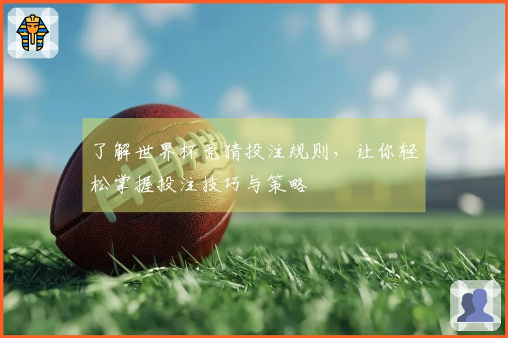 了解世界杯竞猜投注规则，让你轻松掌握投注技巧与策略