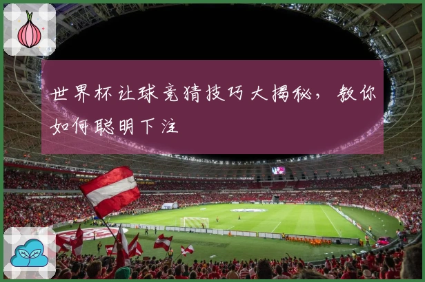 世界杯让球竞猜技巧大揭秘，教你如何聪明下注