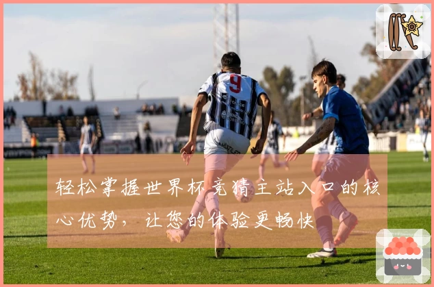 轻松掌握世界杯竞猜主站入口的核心优势，让您的体验更畅快