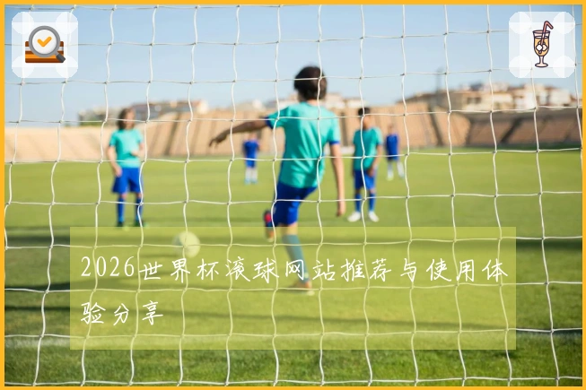 2026世界杯滚球网站推荐与使用体验分享
