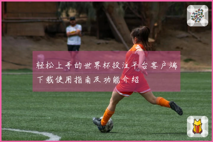 轻松上手的世界杯投注平台客户端下载使用指南及功能介绍