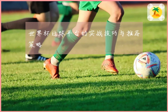 世界杯让球平台的实战技巧与推荐策略