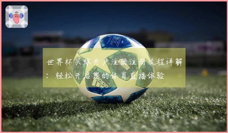 世界杯买球开户注册注册流程详解：轻松开启您的体育直播体验