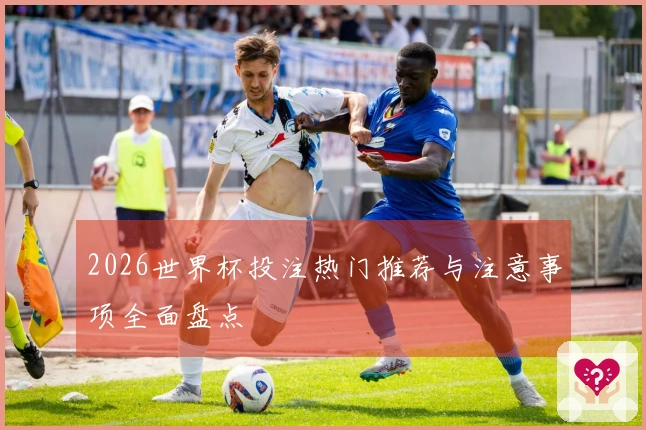 2026世界杯投注热门推荐与注意事项全面盘点