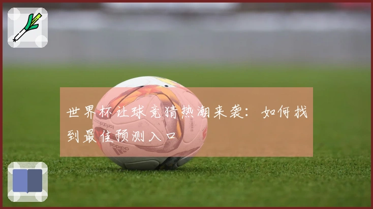 世界杯让球竞猜热潮来袭：如何找到最佳预测入口