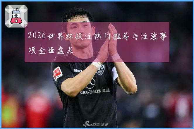 2026世界杯投注热门推荐与注意事项全面盘点