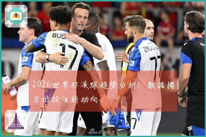 2026世界杯滚球趋势分析：数据揭示的投注新动向