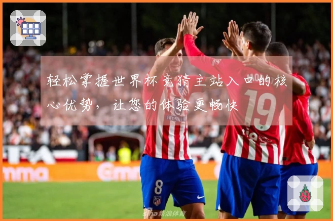 轻松掌握世界杯竞猜主站入口的核心优势，让您的体验更畅快