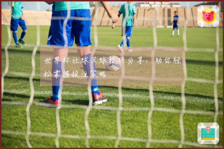 世界杯让球买球技巧分享，助你轻松掌握投注策略