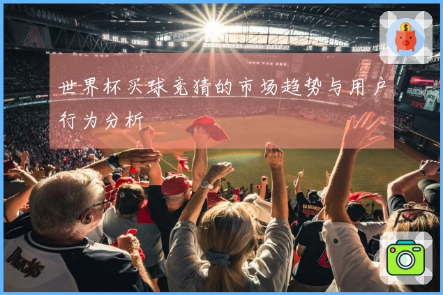世界杯买球竞猜的市场趋势与用户行为分析