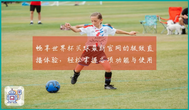 畅享世界杯买球最新官网的极致直播体验，轻松掌握各项功能与使用技巧