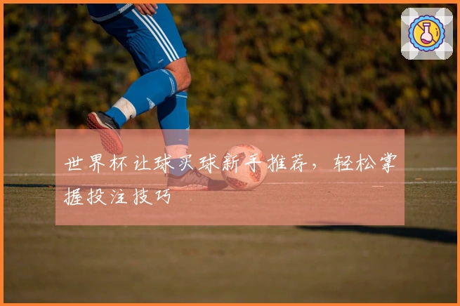 世界杯让球买球新手推荐，轻松掌握投注技巧