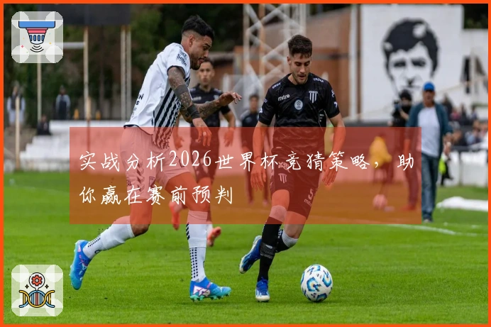 实战分析2026世界杯竞猜策略，助你赢在赛前预判