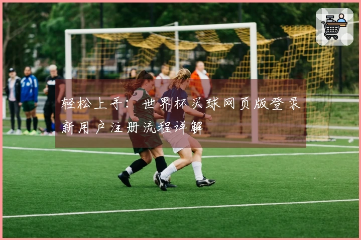 轻松上手：世界杯买球网页版登录新用户注册流程详解