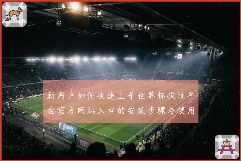 新用户如何快速上手世界杯投注平台官方网站入口的安装步骤与使用体验指南