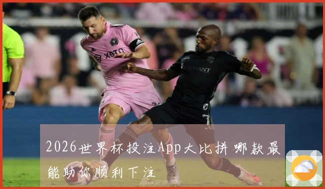 2026世界杯投注App大比拼 哪款最能助你顺利下注