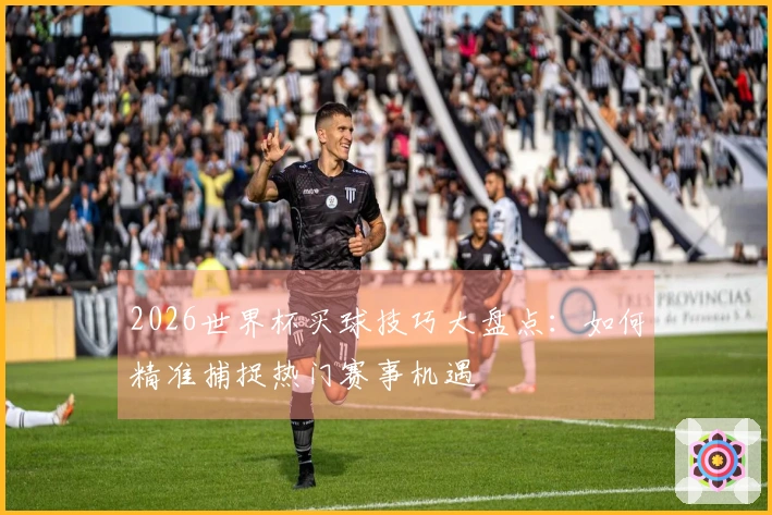2026世界杯买球技巧大盘点：如何精准捕捉热门赛事机遇