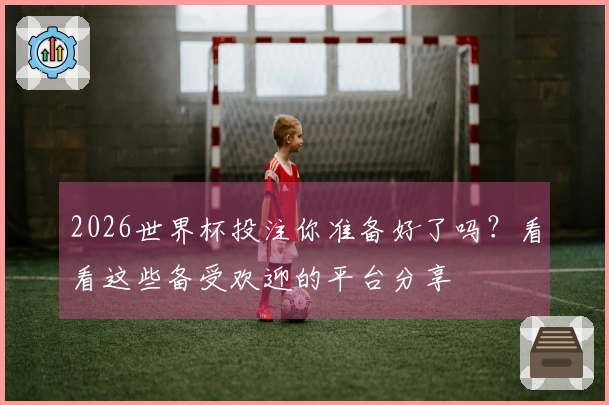2026世界杯投注你准备好了吗？看看这些备受欢迎的平台分享