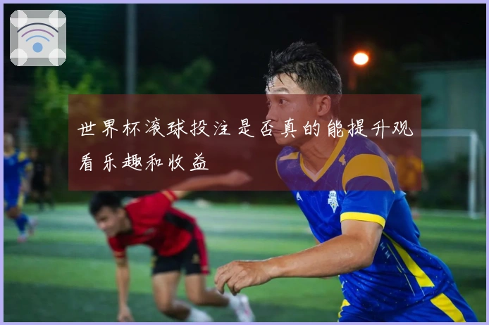 世界杯滚球投注是否真的能提升观看乐趣和收益