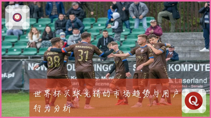 世界杯买球竞猜的市场趋势与用户行为分析