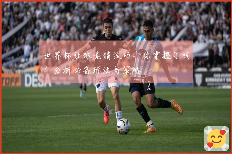 世界杯让球竞猜技巧，你掌握了吗？分析必备玩法与策略