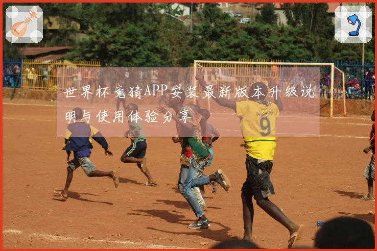 世界杯竞猜APP安装最新版本升级说明与使用体验分享