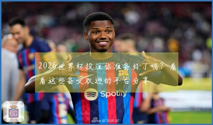 2026世界杯投注你准备好了吗？看看这些备受欢迎的平台分享