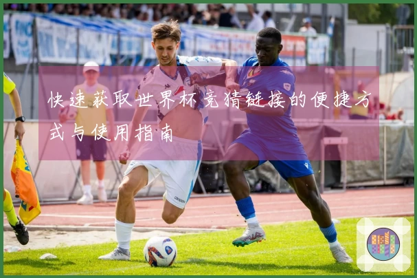 快速获取世界杯竞猜链接的便捷方式与使用指南