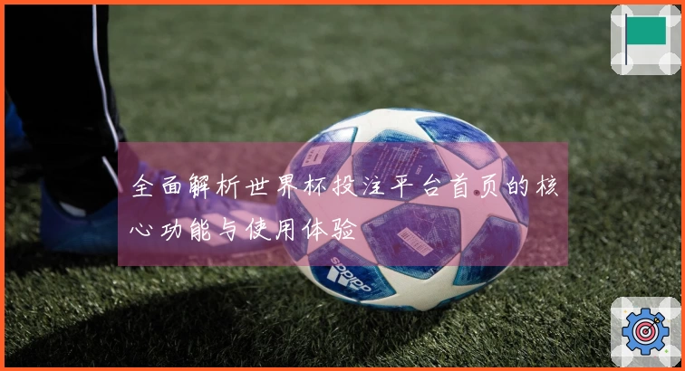 全面解析世界杯投注平台首页的核心功能与使用体验