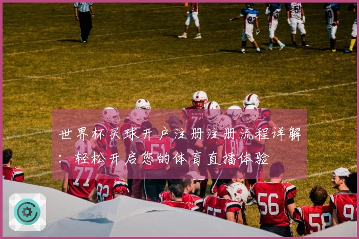 世界杯买球开户注册注册流程详解：轻松开启您的体育直播体验